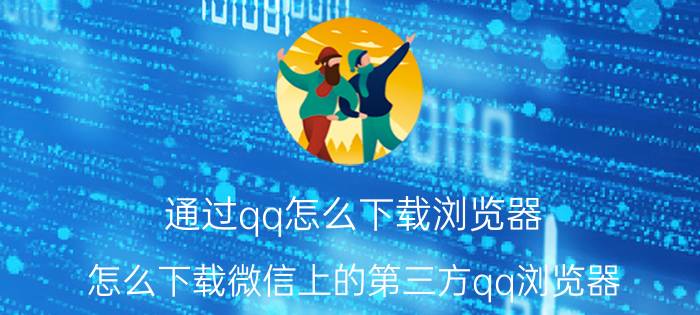 通过qq怎么下载浏览器 怎么下载微信上的第三方qq浏览器？